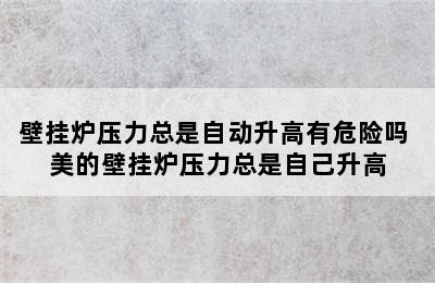 壁挂炉压力总是自动升高有危险吗 美的壁挂炉压力总是自己升高